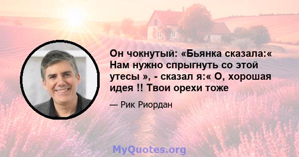 Он чокнутый: «Бьянка сказала:« Нам нужно спрыгнуть со этой утесы », - сказал я:« О, хорошая идея !! Твои орехи тоже