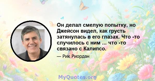 Он делал смелую попытку, но Джейсон видел, как грусть затянулась в его глазах. Что -то случилось с ним ... что -то связано с Калипсо.