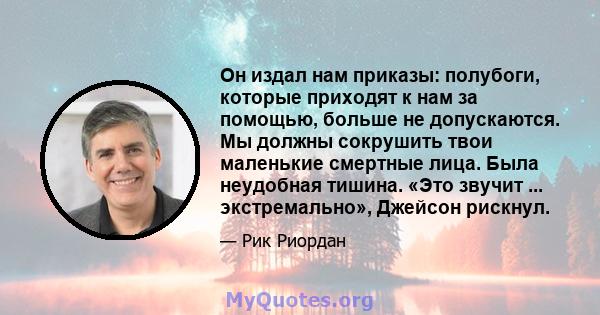 Он издал нам приказы: полубоги, которые приходят к нам за помощью, больше не допускаются. Мы должны сокрушить твои маленькие смертные лица. Была неудобная тишина. «Это звучит ... экстремально», Джейсон рискнул.