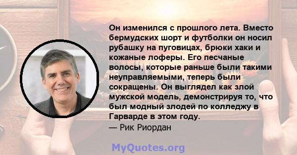 Он изменился с прошлого лета. Вместо бермудских шорт и футболки он носил рубашку на пуговицах, брюки хаки и кожаные лоферы. Его песчаные волосы, которые раньше были такими неуправляемыми, теперь были сокращены. Он