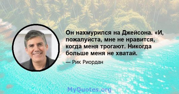 Он нахмурился на Джейсона. «И, пожалуйста, мне не нравится, когда меня трогают. Никогда больше меня не хватай.