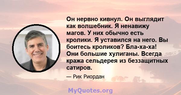 Он нервно кивнул. Он выглядит как волшебник. Я ненавижу магов. У них обычно есть кролики. Я уставился на него. Вы боитесь кроликов? Бла-ха-ха! Они большие хулиганы. Всегда кража сельдерея из беззащитных сатиров.