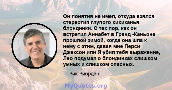 Он понятия не имел, откуда взялся стереотип глупого хихиканья блондинки. С тех пор, как он встретил Аннабет в Гранд -Каньоне прошлой зимой, когда она шла к нему с этим, давая мне Перси Джексон или Я убил тебя выражение, 