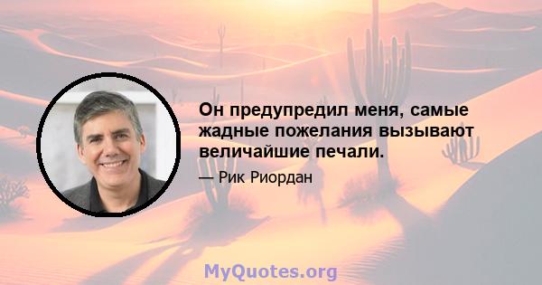 Он предупредил меня, самые жадные пожелания вызывают величайшие печали.