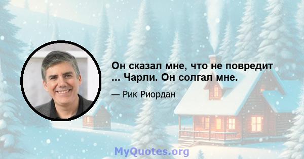 Он сказал мне, что не повредит ... Чарли. Он солгал мне.