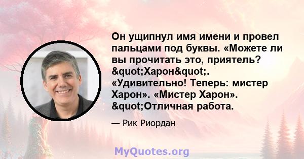 Он ущипнул имя имени и провел пальцами под буквы. «Можете ли вы прочитать это, приятель? "Харон". «Удивительно! Теперь: мистер Харон». «Мистер Харон». "Отличная работа.