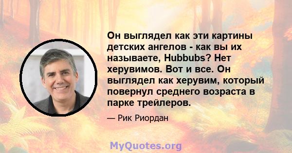 Он выглядел как эти картины детских ангелов - как вы их называете, Hubbubs? Нет херувимов. Вот и все. Он выглядел как херувим, который повернул среднего возраста в парке трейлеров.