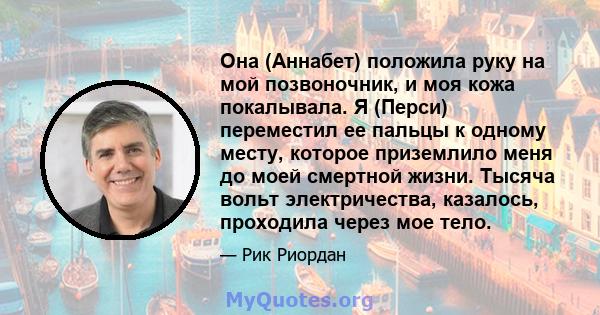 Она (Аннабет) положила руку на мой позвоночник, и моя кожа покалывала. Я (Перси) переместил ее пальцы к одному месту, которое приземлило меня до моей смертной жизни. Тысяча вольт электричества, казалось, проходила через 