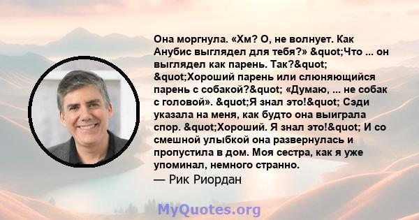 Она моргнула. «Хм? О, не волнует. Как Анубис выглядел для тебя?» "Что ... он выглядел как парень. Так?" "Хороший парень или слюняющийся парень с собакой?" «Думаю, ... не собак с головой». "Я