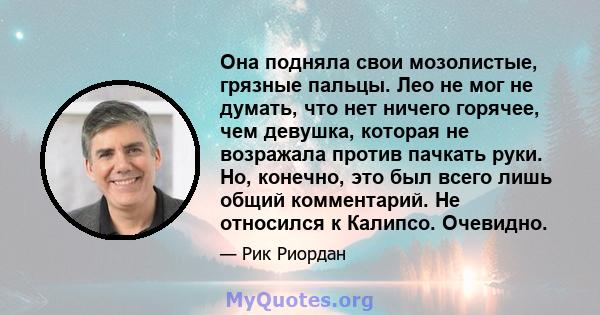 Она подняла свои мозолистые, грязные пальцы. Лео не мог не думать, что нет ничего горячее, чем девушка, которая не возражала против пачкать руки. Но, конечно, это был всего лишь общий комментарий. Не относился к