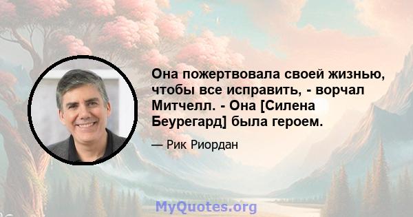 Она пожертвовала своей жизнью, чтобы все исправить, - ворчал Митчелл. - Она [Силена Беурегард] была героем.