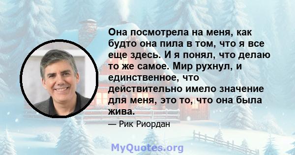 Она посмотрела на меня, как будто она пила в том, что я все еще здесь. И я понял, что делаю то же самое. Мир рухнул, и единственное, что действительно имело значение для меня, это то, что она была жива.