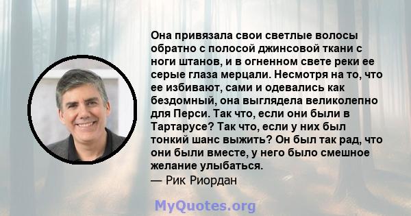 Она привязала свои светлые волосы обратно с полосой джинсовой ткани с ноги штанов, и в огненном свете реки ее серые глаза мерцали. Несмотря на то, что ее избивают, сами и одевались как бездомный, она выглядела