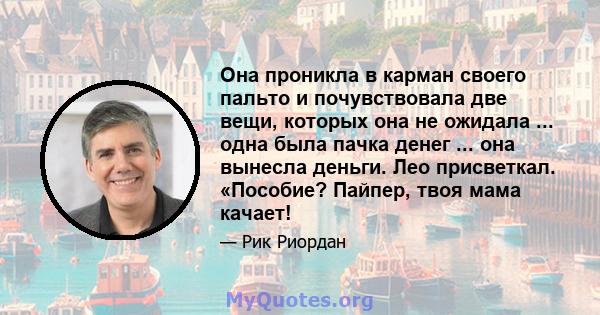 Она проникла в карман своего пальто и почувствовала две вещи, которых она не ожидала ... одна была пачка денег ... она вынесла деньги. Лео присветкал. «Пособие? Пайпер, твоя мама качает!