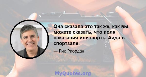 Она сказала это так же, как вы можете сказать, что поля наказания или шорты Аида в спортзале.