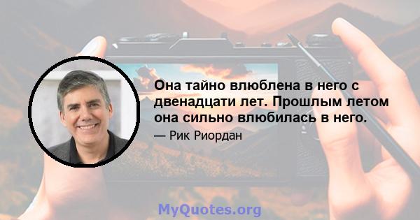 Она тайно влюблена в него с двенадцати лет. Прошлым летом она сильно влюбилась в него.