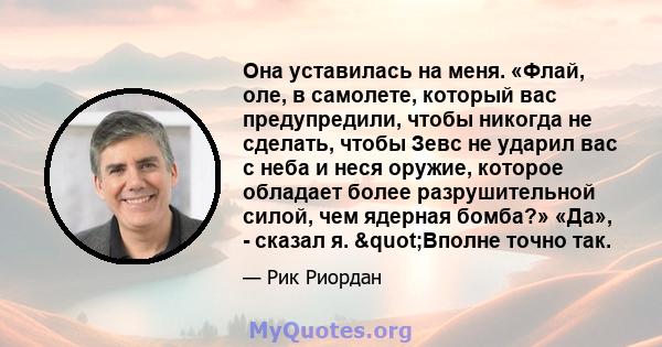 Она уставилась на меня. «Флай, оле, в самолете, который вас предупредили, чтобы никогда не сделать, чтобы Зевс не ударил вас с неба и неся оружие, которое обладает более разрушительной силой, чем ядерная бомба?» «Да», - 