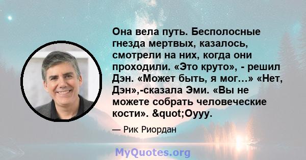 Она вела путь. Бесполосные гнезда мертвых, казалось, смотрели на них, когда они проходили. «Это круто», - решил Дэн. «Может быть, я мог…» «Нет, Дэн»,-сказала Эми. «Вы не можете собрать человеческие кости». "Оууу.