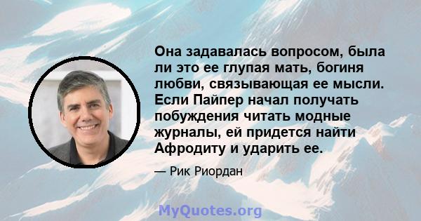 Она задавалась вопросом, была ли это ее глупая мать, богиня любви, связывающая ее мысли. Если Пайпер начал получать побуждения читать модные журналы, ей придется найти Афродиту и ударить ее.