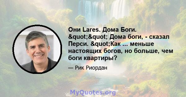 Они Lares. Дома Боги. "" Дома боги, - сказал Перси. "Как ... меньше настоящих богов, но больше, чем боги квартиры?