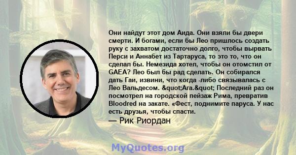 Они найдут этот дом Аида. Они взяли бы двери смерти. И богами, если бы Лео пришлось создать руку с захватом достаточно долго, чтобы вырвать Перси и Аннабет из Тартаруса, то это то, что он сделал бы. Немезида хотел,