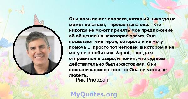 Они посылают человека, который никогда не может остаться, - прошептала она. - Кто никогда не может принять мое предложение об общении на некоторое время. Они посылают мне героя, которого я не могу помочь ... просто тот