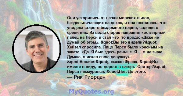 Они ускорились от пачки морских львов, бездельничающих на доках, и она поклялась, что увидела старого бездомного парня, сидящего среди них. Из воды старик направил костлярный палец на Перси и стал что -то вроде: «Даже