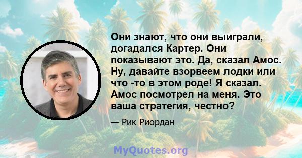 Они знают, что они выиграли, догадался Картер. Они показывают это. Да, сказал Амос. Ну, давайте взорвеем лодки или что -то в этом роде! Я сказал. Амос посмотрел на меня. Это ваша стратегия, честно?