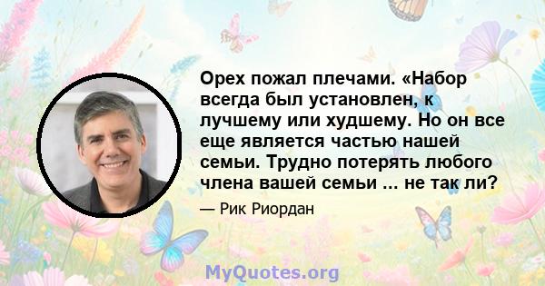 Орех пожал плечами. «Набор всегда был установлен, к лучшему или худшему. Но он все еще является частью нашей семьи. Трудно потерять любого члена вашей семьи ... не так ли?