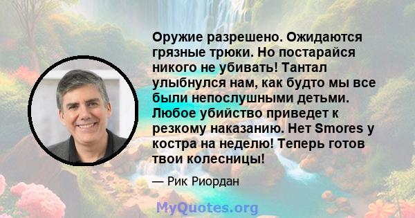 Оружие разрешено. Ожидаются грязные трюки. Но постарайся никого не убивать! Тантал улыбнулся нам, как будто мы все были непослушными детьми. Любое убийство приведет к резкому наказанию. Нет Smores у костра на неделю!