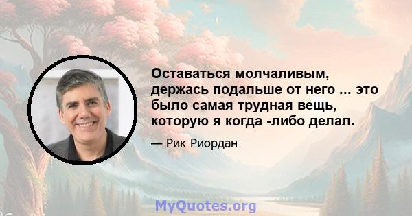 Оставаться молчаливым, держась подальше от него ... это было самая трудная вещь, которую я когда -либо делал.