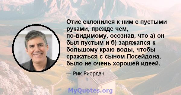 Отис склонился к ним с пустыми руками, прежде чем, по-видимому, осознав, что а) он был пустым и б) заряжался к большому краю воды, чтобы сражаться с сыном Посейдона, было не очень хорошей идеей.