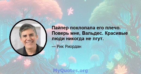 Пайпер похлопала его плечо. Поверь мне, Вальдес. Красивые люди никогда не лгут.