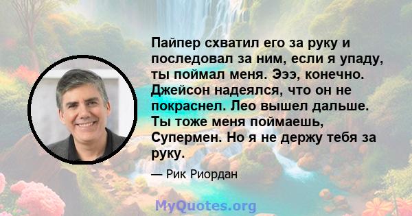 Пайпер схватил его за руку и последовал за ним, если я упаду, ты поймал меня. Эээ, конечно. Джейсон надеялся, что он не покраснел. Лео вышел дальше. Ты тоже меня поймаешь, Супермен. Но я не держу тебя за руку.