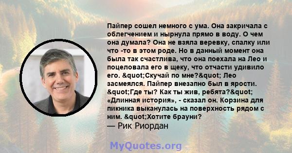 Пайпер сошел немного с ума. Она закричала с облегчением и нырнула прямо в воду. О чем она думала? Она не взяла веревку, спалку или что -то в этом роде. Но в данный момент она была так счастлива, что она поехала на Лео и 