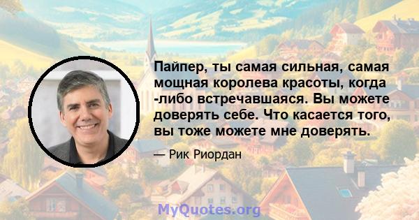 Пайпер, ты самая сильная, самая мощная королева красоты, когда -либо встречавшаяся. Вы можете доверять себе. Что касается того, вы тоже можете мне доверять.