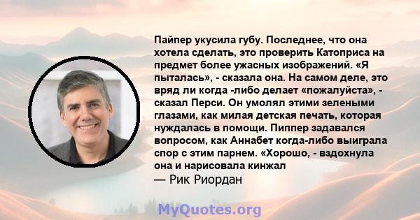 Пайпер укусила губу. Последнее, что она хотела сделать, это проверить Катоприса на предмет более ужасных изображений. «Я пыталась», - сказала она. На самом деле, это вряд ли когда -либо делает «пожалуйста», - сказал