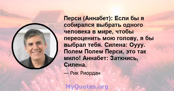 Перси (Аннабет): Если бы я собирался выбрать одного человека в мире, чтобы переоценить мою голову, я бы выбрал тебя. Силена: Оууу. Полем Полем Перси, это так мило! Аннабет: Заткнись, Силена.