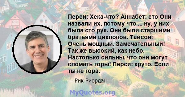 Перси: Хека-что? Аннабет: сто Они назвали их, потому что ... ну, у них была сто рук. Они были старшими братьями циклопов. Тайсон: Очень мощный. Замечательный! Так же высокий, как небо. Настолько сильны, что они могут