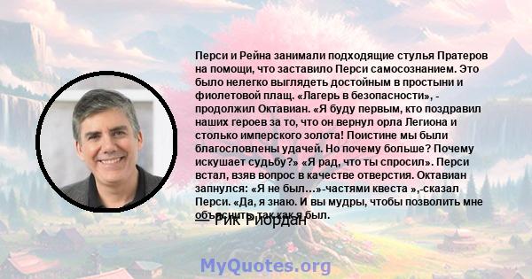 Перси и Рейна занимали подходящие стулья Пратеров на помощи, что заставило Перси самосознанием. Это было нелегко выглядеть достойным в простыни и фиолетовой плащ. «Лагерь в безопасности», - продолжил Октавиан. «Я буду