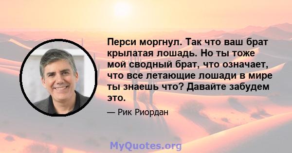 Перси моргнул. Так что ваш брат крылатая лошадь. Но ты тоже мой сводный брат, что означает, что все летающие лошади в мире ты знаешь что? Давайте забудем это.