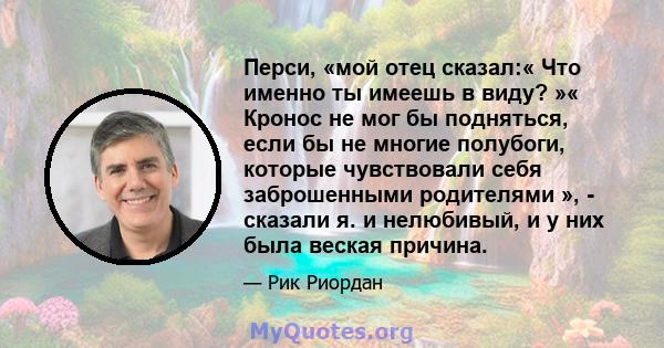 Перси, «мой отец сказал:« Что именно ты имеешь в виду? »« Кронос не мог бы подняться, если бы не многие полубоги, которые чувствовали себя заброшенными родителями », - сказали я. и нелюбивый, и у них была веская причина.