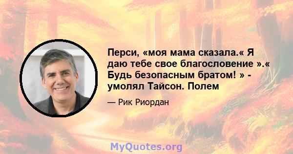 Перси, «моя мама сказала.« Я даю тебе свое благословение ».« Будь безопасным братом! » - умолял Тайсон. Полем