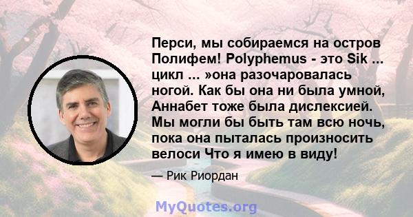 Перси, мы собираемся на остров Полифем! Polyphemus - это Sik ... цикл ... »она разочаровалась ногой. Как бы она ни была умной, Аннабет тоже была дислексией. Мы могли бы быть там всю ночь, пока она пыталась произносить