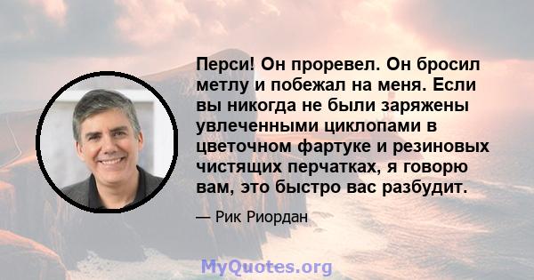 Перси! Он проревел. Он бросил метлу и побежал на меня. Если вы никогда не были заряжены увлеченными циклопами в цветочном фартуке и резиновых чистящих перчатках, я говорю вам, это быстро вас разбудит.