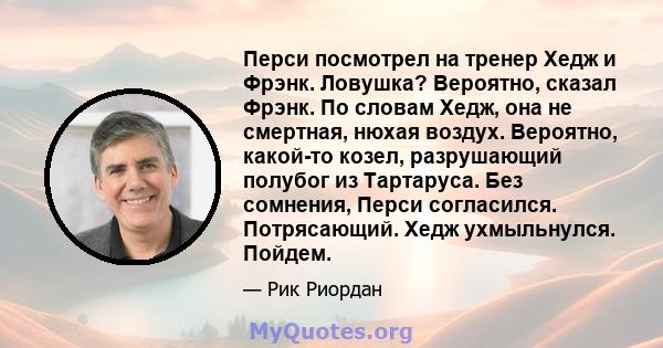 Перси посмотрел на тренер Хедж и Фрэнк. Ловушка? Вероятно, сказал Фрэнк. По словам Хедж, она не смертная, нюхая воздух. Вероятно, какой-то козел, разрушающий полубог из Тартаруса. Без сомнения, Перси согласился.