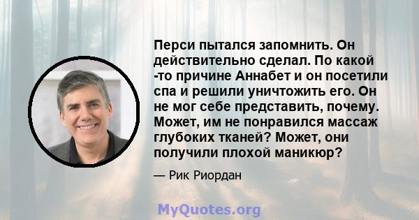 Перси пытался запомнить. Он действительно сделал. По какой -то причине Аннабет и он посетили спа и решили уничтожить его. Он не мог себе представить, почему. Может, им не понравился массаж глубоких тканей? Может, они