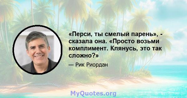 «Перси, ты смелый парень», - сказала она. «Просто возьми комплимент. Клянусь, это так сложно?»