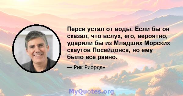 Перси устал от воды. Если бы он сказал, что вслух, его, вероятно, ударили бы из Младших Морских скаутов Посейдонса, но ему было все равно.