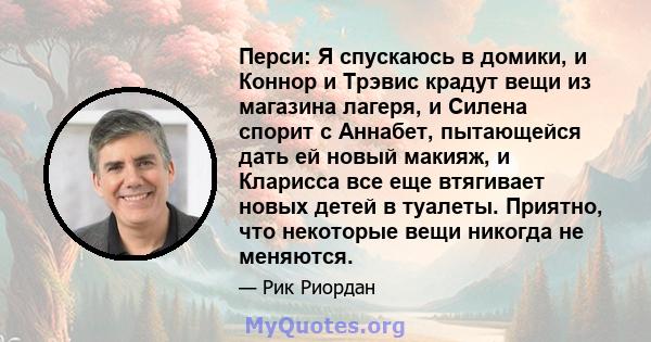 Перси: Я спускаюсь в домики, и Коннор и Трэвис крадут вещи из магазина лагеря, и Силена спорит с Аннабет, пытающейся дать ей новый макияж, и Кларисса все еще втягивает новых детей в туалеты. Приятно, что некоторые вещи